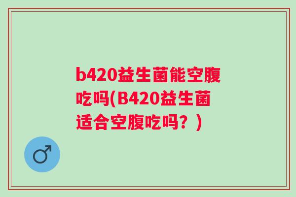 b420益生菌能空腹吃吗(B420益生菌适合空腹吃吗?) b420益生菌能空腹吃吗(B420益生菌适合空腹吃吗?)