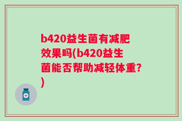 b420益生菌有效果吗(b420益生菌能否帮助减轻体重？)