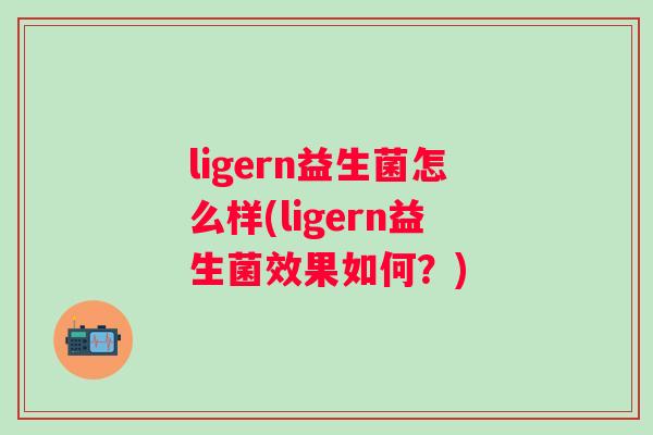 ligern益生菌怎么样(ligern益生菌效果如何？)
