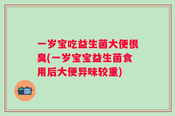 一岁宝吃益生菌大便很臭(一岁宝宝益生菌食用后大便异味较重) 一岁宝吃益生菌大便很臭(一岁宝宝益生菌食用后大便异味较重)