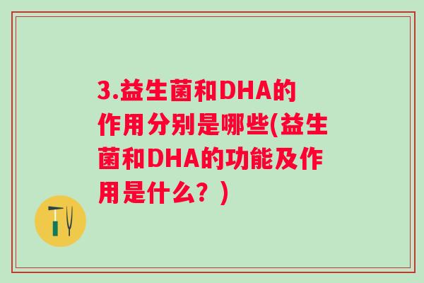 3.益生菌和DHA的作用分别是哪些(益生菌和DHA的功能及作用是什么?) 3.益生菌和DHA的作用分别是哪些(益生菌和DHA的功能及作用是什么?)