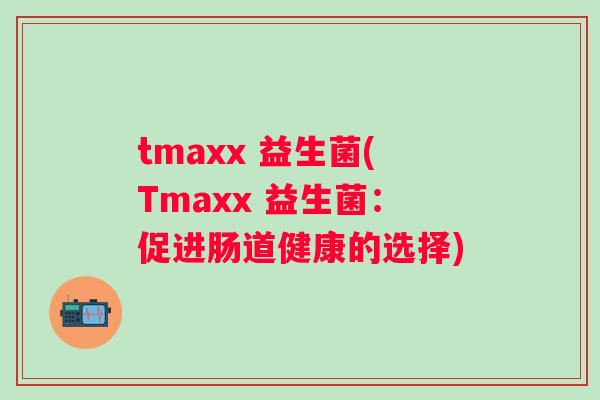 tmaxx 益生菌(Tmaxx 益生菌:促进肠道健康的选择) tmaxx 益生菌(Tmaxx 益生菌:促进肠道健康的选择)