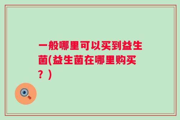 一般哪里可以买到益生菌(益生菌在哪里购买?) 一般哪里可以买到益生菌(益生菌在哪里购买?)