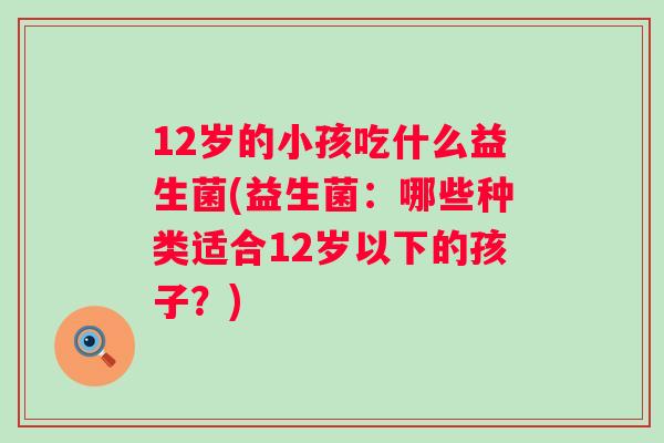 12岁的小孩吃什么益生菌(益生菌:哪些种类适合12岁以下的孩子?) 12岁的小孩吃什么益生菌(益生菌:哪些种类适合12岁以下的孩子?)