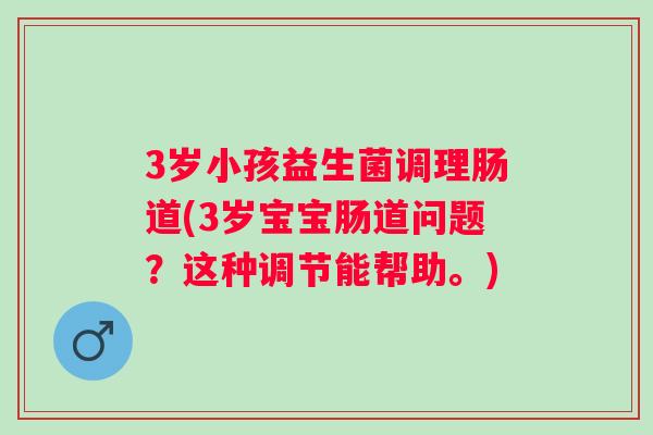 3岁小孩益生菌调理肠道(3岁宝宝肠道问题?这种调节能帮助。) 3岁小孩益生菌调理肠道(3岁宝宝肠道问题?这种调节能帮助。)