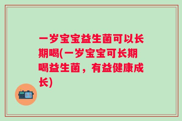 一岁宝宝益生菌可以长期喝(一岁宝宝可长期喝益生菌,有益健康成长) 一岁宝宝益生菌可以长期喝(一岁宝宝可长期喝益生菌,有益健康成长)