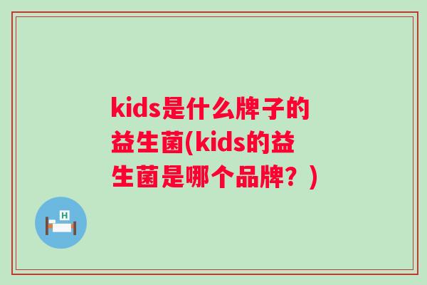 kids是什么牌子的益生菌(kids的益生菌是哪个品牌？)