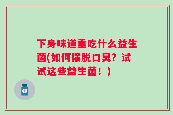 下身味道重吃什么益生菌(如何摆脱?试试这些益生菌!) 下身味道重吃什么益生菌(如何摆脱?试试这些益生菌!)