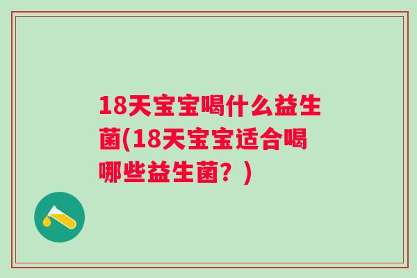 18天宝宝喝什么益生菌(18天宝宝适合喝哪些益生菌?) 18天宝宝喝什么益生菌(18天宝宝适合喝哪些益生菌?)