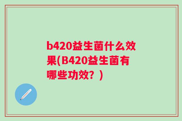 b420益生菌什么效果(B420益生菌有哪些功效？)