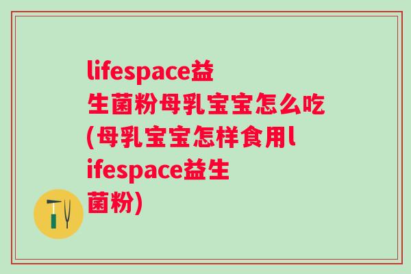 lifespace益生菌粉母乳宝宝怎么吃(母乳宝宝怎样食用lifespace益生菌粉) lifespace益生菌粉母乳宝宝怎么吃(母乳宝宝怎样食用lifespace益生菌粉)