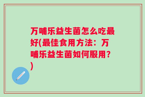 万哺乐益生菌怎么吃好(佳食用方法：万哺乐益生菌如何服用？)