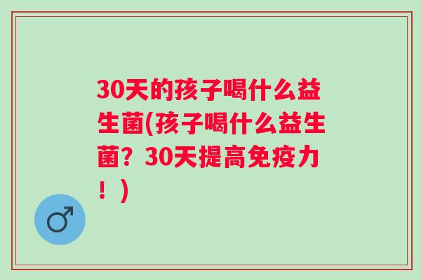 30天的孩子喝什么益生菌(孩子喝什么益生菌?30天提高力!) 30天的孩子喝什么益生菌(孩子喝什么益生菌?30天提高力!)