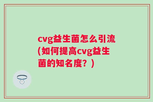 cvg益生菌怎么引流(如何提高cvg益生菌的知名度?) cvg益生菌怎么引流(如何提高cvg益生菌的知名度?)