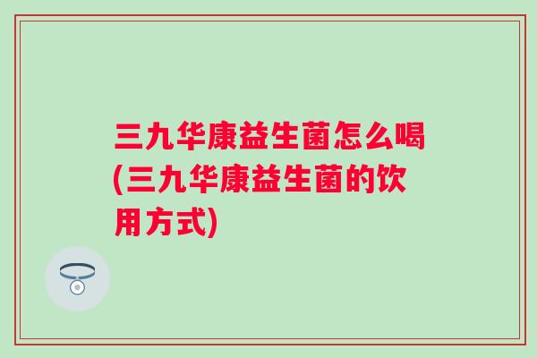 三九华康益生菌怎么喝(三九华康益生菌的饮用方式)