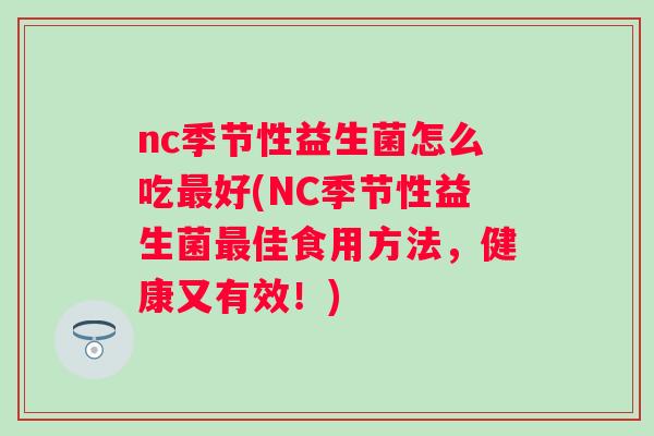 nc季节性益生菌怎么吃好(NC季节性益生菌佳食用方法,健康又有效!) nc季节性益生菌怎么吃好(NC季节性益生菌佳食用方法,健康又有效!)