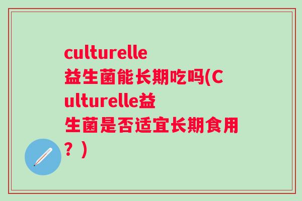 culturelle益生菌能长期吃吗(Culturelle益生菌是否适宜长期食用?) culturelle益生菌能长期吃吗(Culturelle益生菌是否适宜长期食用?)