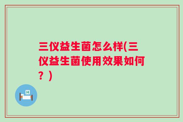 三仪益生菌怎么样(三仪益生菌使用效果如何?) 三仪益生菌怎么样(三仪益生菌使用效果如何?)