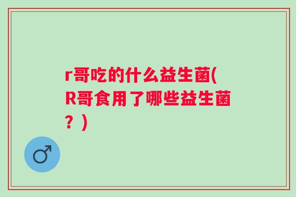 r哥吃的什么益生菌(R哥食用了哪些益生菌?) r哥吃的什么益生菌(R哥食用了哪些益生菌?)