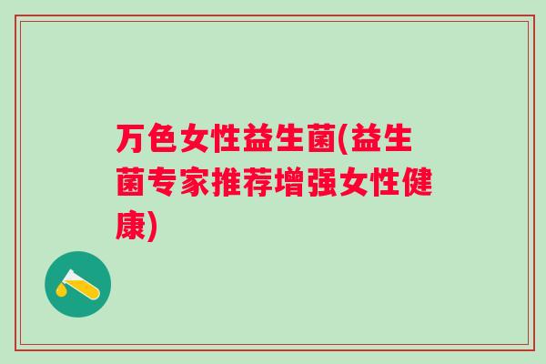 万色女性益生菌(益生菌专家推荐增强女性健康) 万色女性益生菌(益生菌专家推荐增强女性健康)