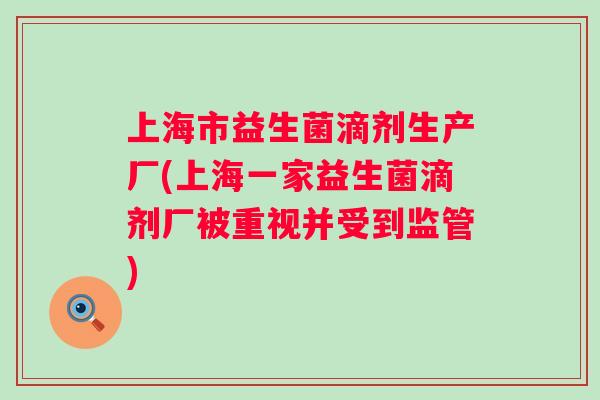 上海市益生菌滴剂生产厂(上海一家益生菌滴剂厂被重视并受到监管) 上海市益生菌滴剂生产厂(上海一家益生菌滴剂厂被重视并受到监管)