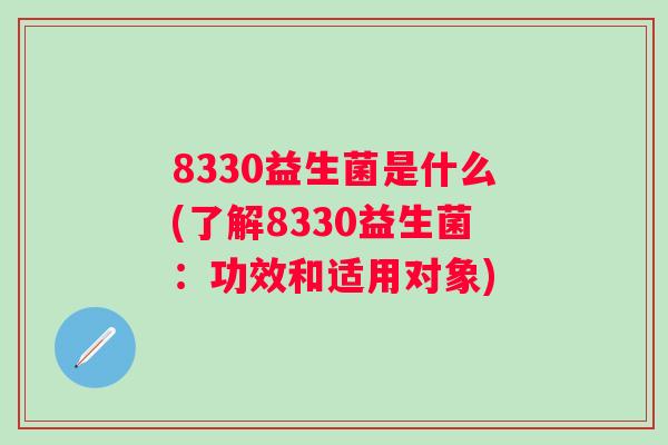 8330益生菌是什么(了解8330益生菌:功效和适用对象) 8330益生菌是什么(了解8330益生菌:功效和适用对象)