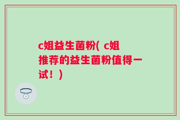 c姐益生菌粉( c姐推荐的益生菌粉值得一试!) c姐益生菌粉( c姐推荐的益生菌粉值得一试!)