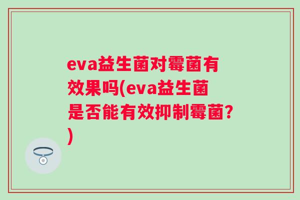 eva益生菌对霉菌有效果吗(eva益生菌是否能有效抑制霉菌？)
