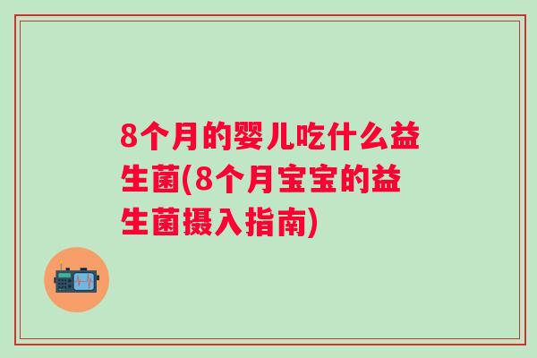8个月的婴儿吃什么益生菌(8个月宝宝的益生菌摄入指南) 8个月的婴儿吃什么益生菌(8个月宝宝的益生菌摄入指南)
