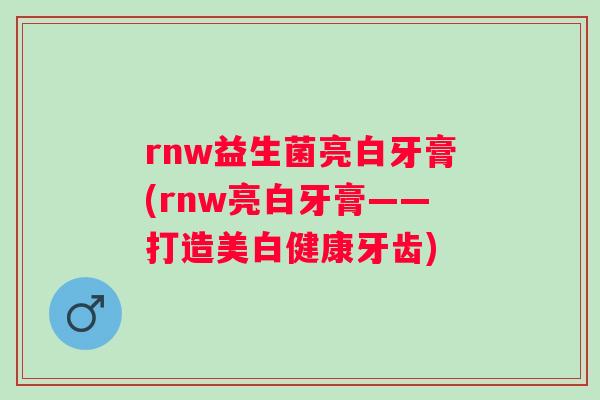 rnw益生菌亮白牙膏(rnw亮白牙膏——打造美白健康牙齿) rnw益生菌亮白牙膏(rnw亮白牙膏——打造美白健康牙齿)