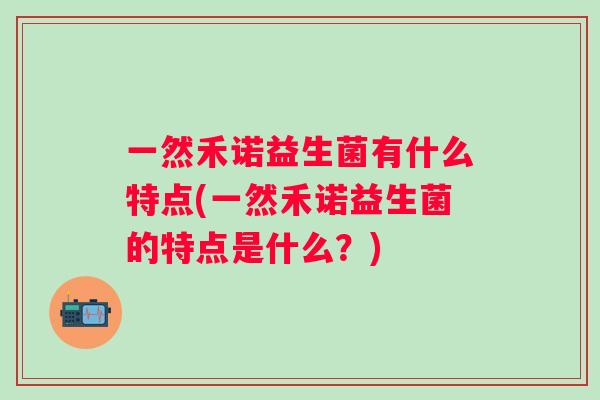一然禾诺益生菌有什么特点(一然禾诺益生菌的特点是什么?) 一然禾诺益生菌有什么特点(一然禾诺益生菌的特点是什么?)