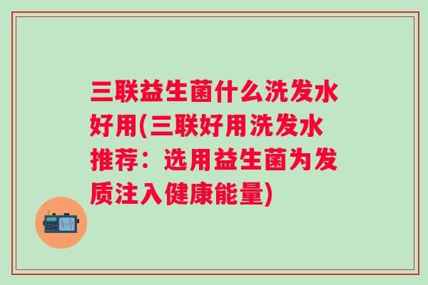 三联益生菌什么洗发水好用(三联好用洗发水推荐:选用益生菌为发质注入健康能量) 三联益生菌什么洗发水好用(三联好用洗发水推荐:选用益生菌为发质注入健康能量)