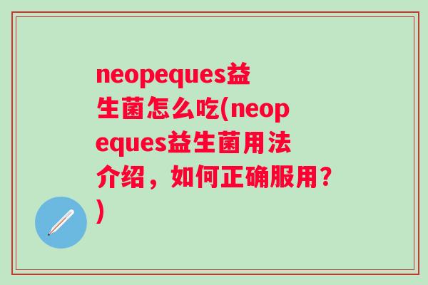 neopeques益生菌怎么吃(neopeques益生菌用法介绍，如何正确服用？)
