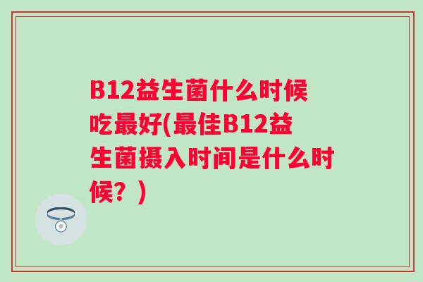 B12益生菌什么时候吃好(佳B12益生菌摄入时间是什么时候?) B12益生菌什么时候吃好(佳B12益生菌摄入时间是什么时候?)