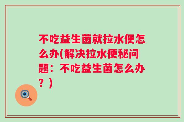 不吃益生菌就拉水便怎么办(解决拉水问题:不吃益生菌怎么办?) 不吃益生菌就拉水便怎么办(解决拉水问题:不吃益生菌怎么办?)