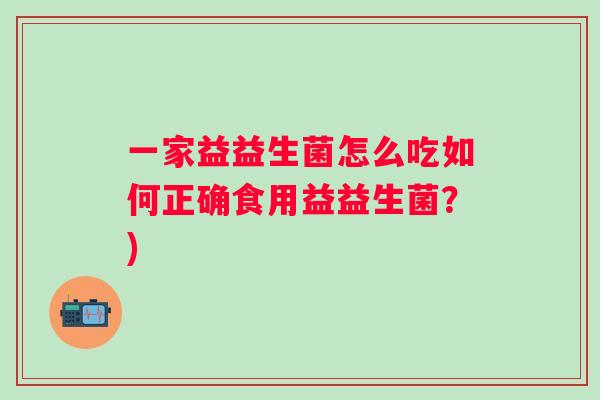 一家益益生菌怎么吃如何正确食用益益生菌?) 一家益益生菌怎么吃如何正确食用益益生菌?)