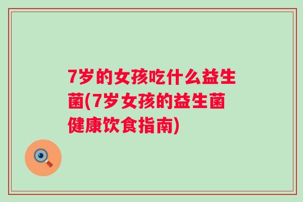 7岁的女孩吃什么益生菌(7岁女孩的益生菌健康饮食指南) 7岁的女孩吃什么益生菌(7岁女孩的益生菌健康饮食指南)