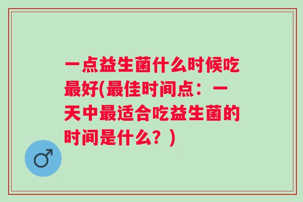一点益生菌什么时候吃好(佳时间点：一天中适合吃益生菌的时间是什么？)