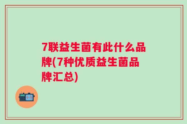 7联益生菌有此什么品牌(7种优质益生菌品牌汇总) 7联益生菌有此什么品牌(7种优质益生菌品牌汇总)
