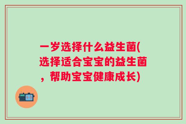 一岁选择什么益生菌(选择适合宝宝的益生菌,帮助宝宝健康成长) 一岁选择什么益生菌(选择适合宝宝的益生菌,帮助宝宝健康成长)