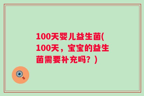 100天婴儿益生菌(100天，宝宝的益生菌需要补充吗？)