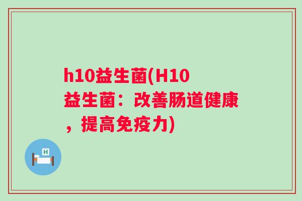 h10益生菌(H10益生菌:改善肠道健康,提高力) h10益生菌(H10益生菌:改善肠道健康,提高力)