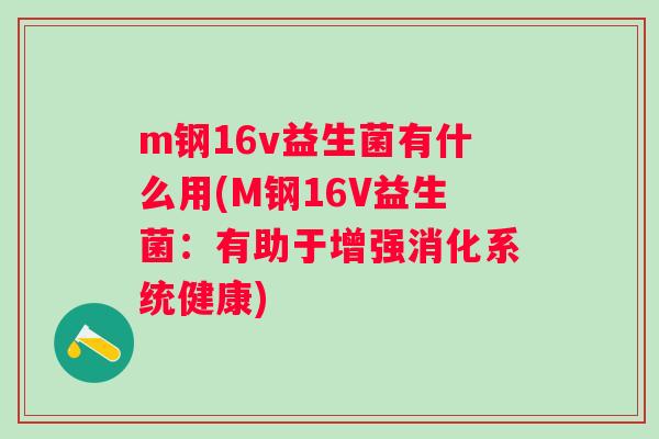 m钢16v益生菌有什么用(M钢16V益生菌:有助于增强消化系统健康) m钢16v益生菌有什么用(M钢16V益生菌:有助于增强消化系统健康)