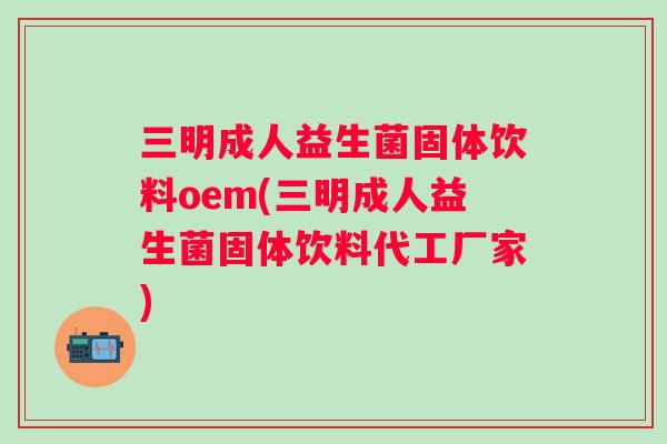 三明成人益生菌固体饮料oem(三明成人益生菌固体饮料代工厂家)