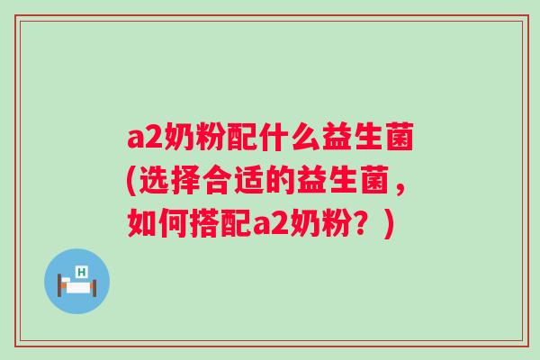 a2奶粉配什么益生菌(选择合适的益生菌,如何搭配a2奶粉?) a2奶粉配什么益生菌(选择合适的益生菌,如何搭配a2奶粉?)