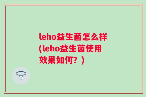 leho益生菌怎么样(leho益生菌使用效果如何?) leho益生菌怎么样(leho益生菌使用效果如何?)