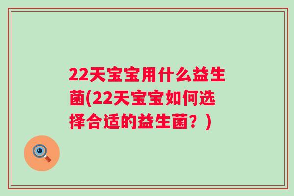 22天宝宝用什么益生菌(22天宝宝如何选择合适的益生菌?) 22天宝宝用什么益生菌(22天宝宝如何选择合适的益生菌?)