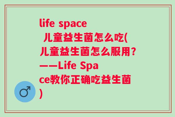life space 儿童益生菌怎么吃(儿童益生菌怎么服用?——Life Space教你正确吃益生菌) life space 儿童益生菌怎么吃(儿童益生菌怎么服用?——Life Space教你正确吃益生菌)