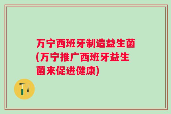 万宁西班牙制造益生菌(万宁推广西班牙益生菌来促进健康) 万宁西班牙制造益生菌(万宁推广西班牙益生菌来促进健康)