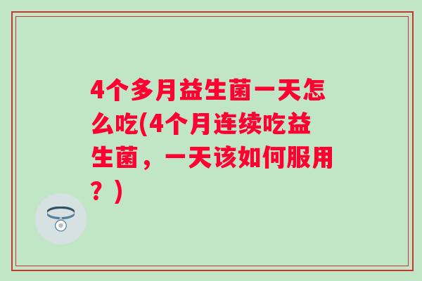 4个多月益生菌一天怎么吃(4个月连续吃益生菌，一天该如何服用？)